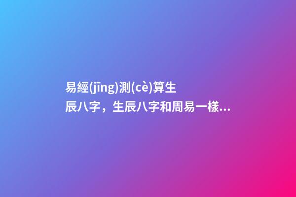 易經(jīng)測(cè)算生辰八字，生辰八字和周易一樣嗎？ 易經(jīng)生辰八字查詢(xún)，易經(jīng)中怎樣查生辰八字-第1張-觀(guān)點(diǎn)-玄機(jī)派